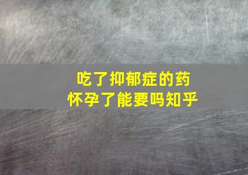 吃了抑郁症的药怀孕了能要吗知乎