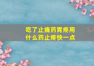 吃了止痛药胃疼用什么药止疼快一点