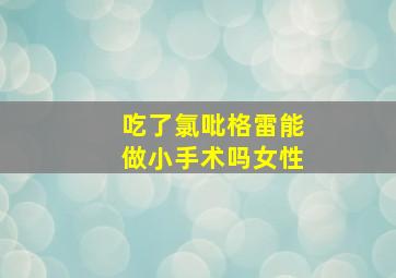 吃了氯吡格雷能做小手术吗女性