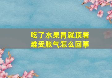 吃了水果胃就顶着难受胀气怎么回事