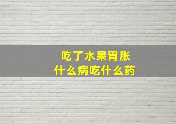 吃了水果胃胀什么病吃什么药