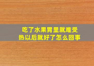 吃了水果胃里就难受热以后就好了怎么回事