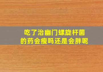 吃了治幽门螺旋杆菌的药会瘦吗还是会胖呢