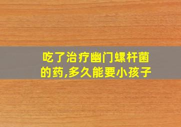 吃了治疗幽门螺杆菌的药,多久能要小孩子