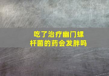 吃了治疗幽门螺杆菌的药会发胖吗