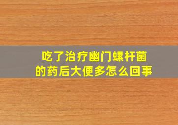 吃了治疗幽门螺杆菌的药后大便多怎么回事