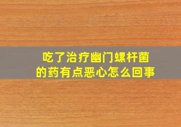 吃了治疗幽门螺杆菌的药有点恶心怎么回事