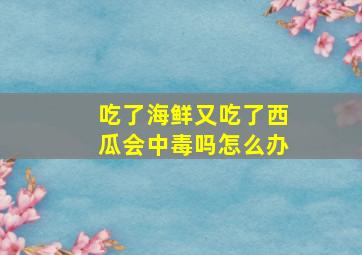 吃了海鲜又吃了西瓜会中毒吗怎么办