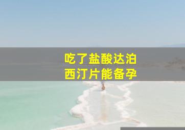 吃了盐酸达泊西汀片能备孕