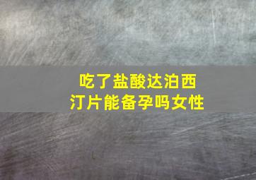 吃了盐酸达泊西汀片能备孕吗女性