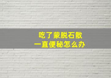 吃了蒙脱石散一直便秘怎么办