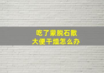 吃了蒙脱石散大便干燥怎么办