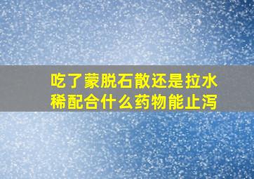 吃了蒙脱石散还是拉水稀配合什么药物能止泻