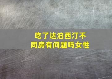 吃了达泊西汀不同房有问题吗女性