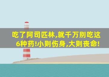 吃了阿司匹林,就千万别吃这6种药!小则伤身,大则丧命!