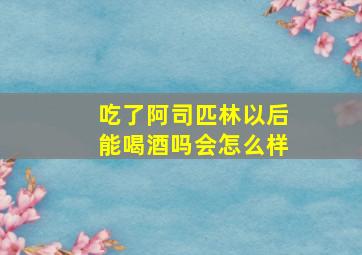 吃了阿司匹林以后能喝酒吗会怎么样