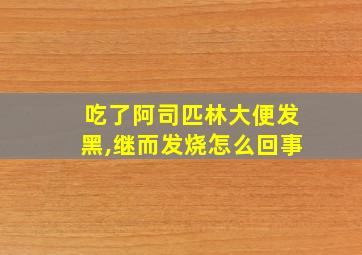 吃了阿司匹林大便发黑,继而发烧怎么回事