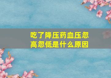 吃了降压药血压忽高忽低是什么原因