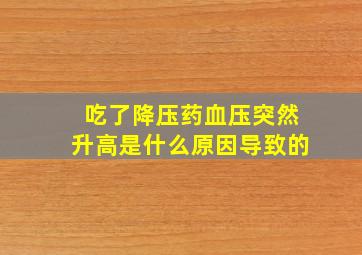 吃了降压药血压突然升高是什么原因导致的