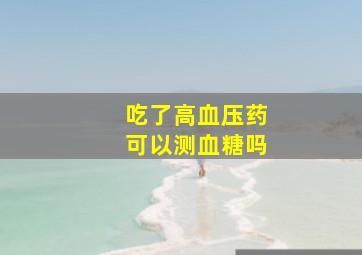 吃了高血压药可以测血糖吗