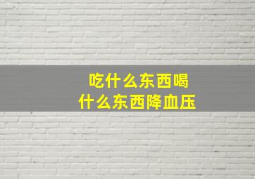 吃什么东西喝什么东西降血压