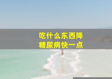 吃什么东西降糖尿病快一点