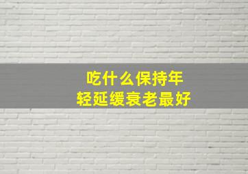 吃什么保持年轻延缓衰老最好