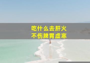 吃什么去肝火不伤脾胃虚寒