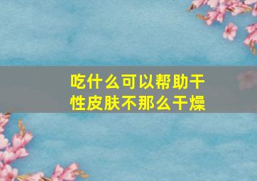 吃什么可以帮助干性皮肤不那么干燥