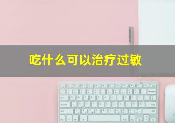 吃什么可以治疗过敏