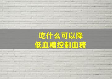 吃什么可以降低血糖控制血糖