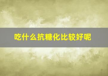 吃什么抗糖化比较好呢