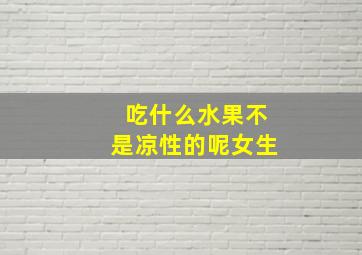 吃什么水果不是凉性的呢女生