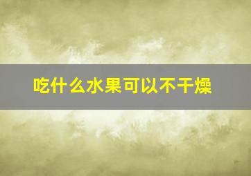 吃什么水果可以不干燥