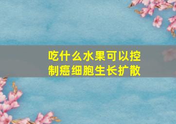 吃什么水果可以控制癌细胞生长扩散