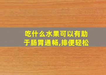 吃什么水果可以有助于肠胃通畅,排便轻松