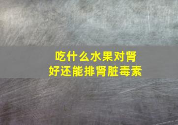 吃什么水果对肾好还能排肾脏毒素