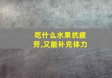 吃什么水果抗疲劳,又能补充体力