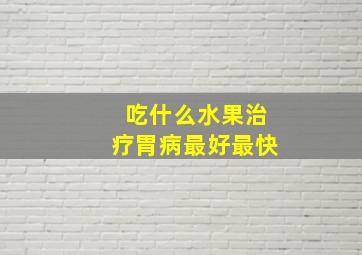 吃什么水果治疗胃病最好最快