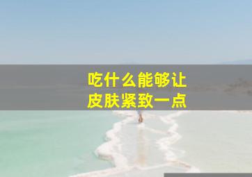 吃什么能够让皮肤紧致一点