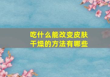 吃什么能改变皮肤干燥的方法有哪些