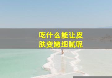 吃什么能让皮肤变嫩细腻呢