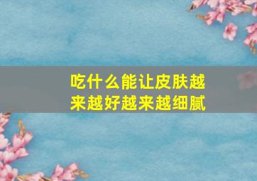 吃什么能让皮肤越来越好越来越细腻