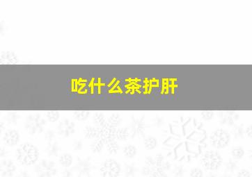 吃什么茶护肝