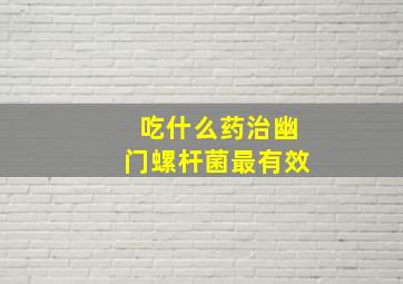 吃什么药治幽门螺杆菌最有效