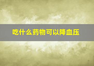 吃什么药物可以降血压