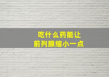 吃什么药能让前列腺缩小一点