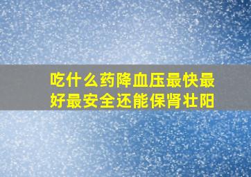 吃什么药降血压最快最好最安全还能保肾壮阳