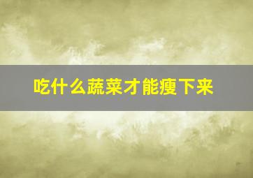 吃什么蔬菜才能瘦下来