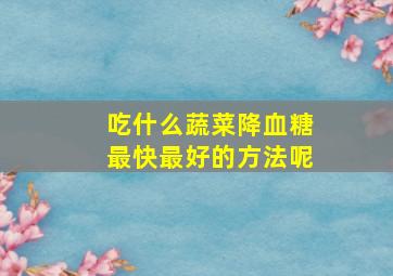 吃什么蔬菜降血糖最快最好的方法呢